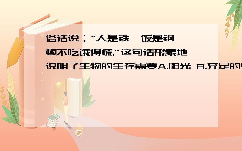 俗话说：“人是铁,饭是钢,一顿不吃饿得慌.”这句话形象地说明了生物的生存需要A.阳光 B.充足的空气 C.适宜的温度 D.营养物质