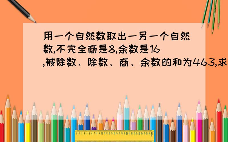 用一个自然数取出一另一个自然数,不完全商是8,余数是16,被除数、除数、商、余数的和为463,求除数.