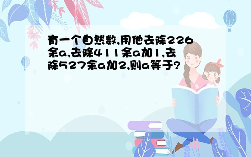 有一个自然数,用他去除226余a,去除411余a加1,去除527余a加2,则a等于?