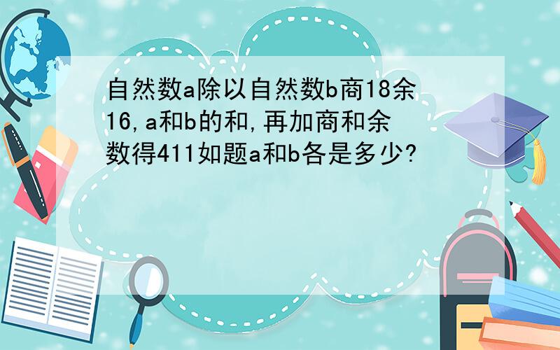 自然数a除以自然数b商18余16,a和b的和,再加商和余数得411如题a和b各是多少?