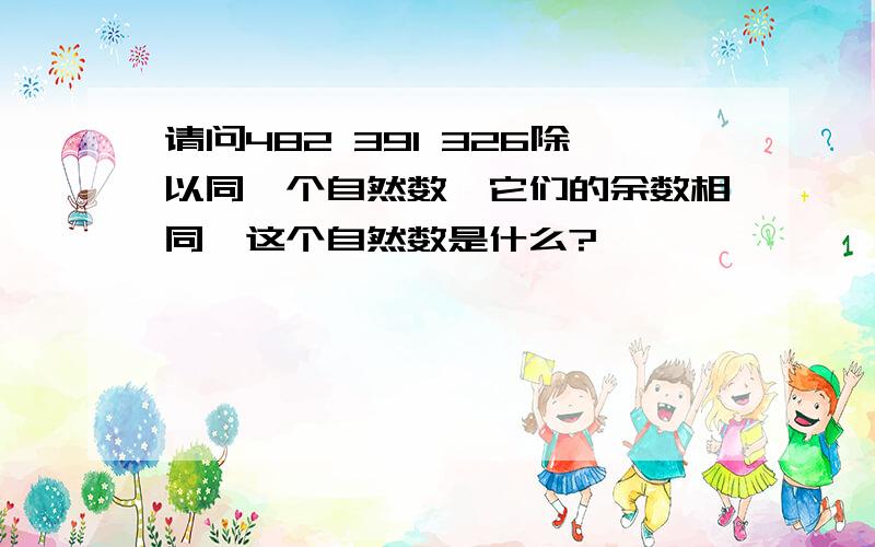 请问482 391 326除以同一个自然数,它们的余数相同,这个自然数是什么?