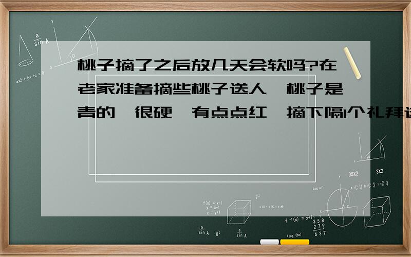 桃子摘了之后放几天会软吗?在老家准备摘些桃子送人,桃子是青的,很硬,有点点红,摘下隔1个礼拜送人会软吗?还是保持不变?