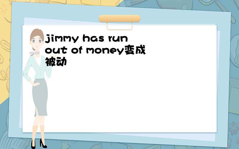 jimmy has run out of money变成被动