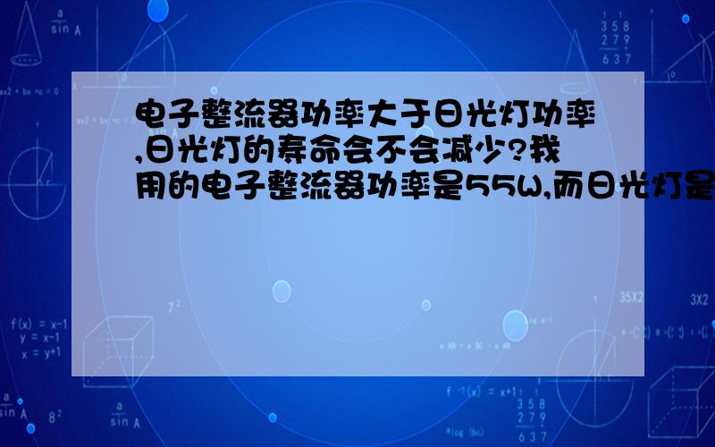 电子整流器功率大于日光灯功率,日光灯的寿命会不会减少?我用的电子整流器功率是55W,而日光灯是36W的.