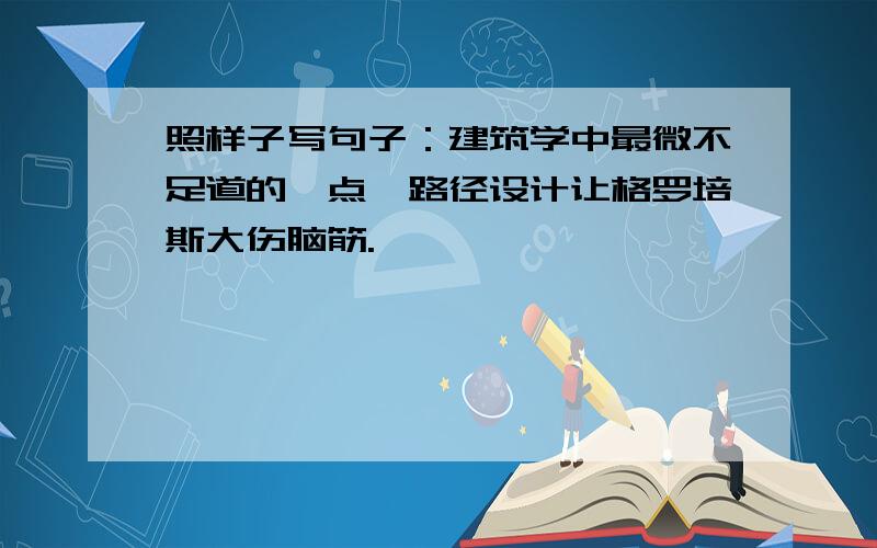 照样子写句子：建筑学中最微不足道的一点—路径设计让格罗培斯大伤脑筋.