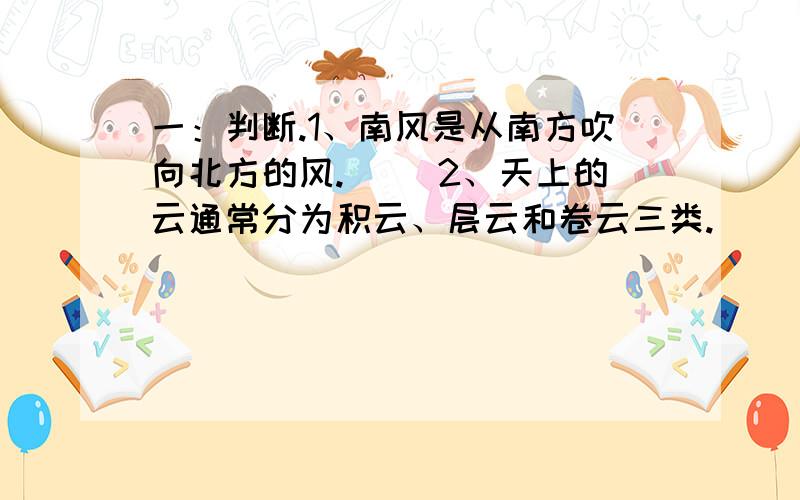 一：判断.1、南风是从南方吹向北方的风.（ ）2、天上的云通常分为积云、层云和卷云三类.（ ）3、物体只要振动了,就肯定发出声音.（ ）4、长短、粗细不一样的塑料尺,它们发出的声音是相