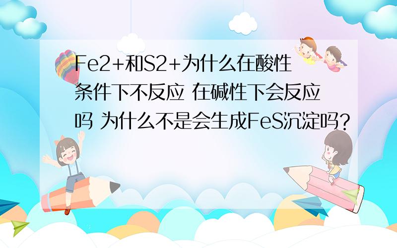 Fe2+和S2+为什么在酸性条件下不反应 在碱性下会反应吗 为什么不是会生成FeS沉淀吗？