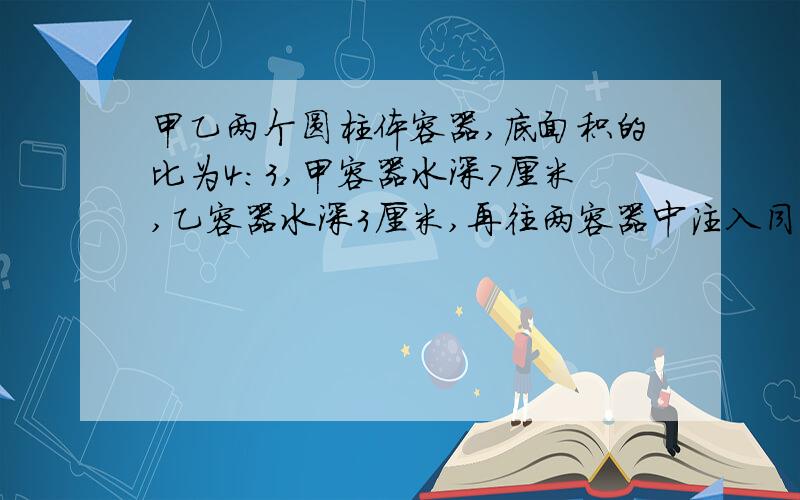 甲乙两个圆柱体容器,底面积的比为4：3,甲容器水深7厘米,乙容器水深3厘米,再往两容器中注入同样多的水,直到水深相等,这时水深是多少厘米?