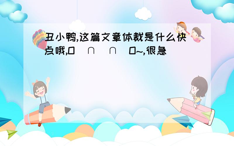 丑小鸭,这篇文章体裁是什么快点哦,O(∩_∩)O~,很急