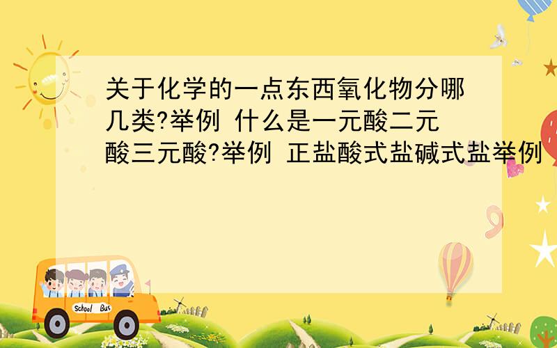 关于化学的一点东西氧化物分哪几类?举例 什么是一元酸二元酸三元酸?举例 正盐酸式盐碱式盐举例