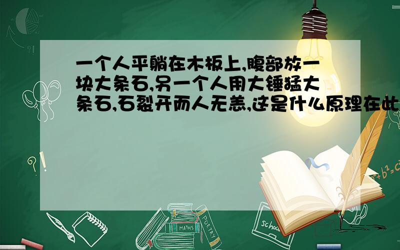 一个人平躺在木板上,腹部放一块大条石,另一个人用大锤猛大条石,石裂开而人无恙,这是什么原理在此过程中人和石条间存在的力是否一等一传递.