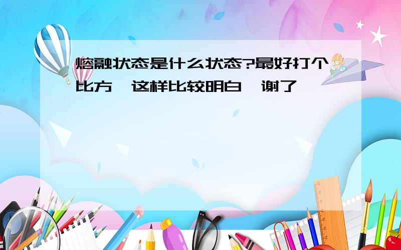 熔融状态是什么状态?最好打个比方,这样比较明白,谢了,