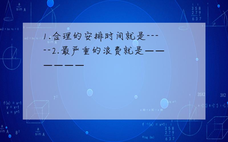 1.合理的安排时间就是-----2.最严重的浪费就是——————