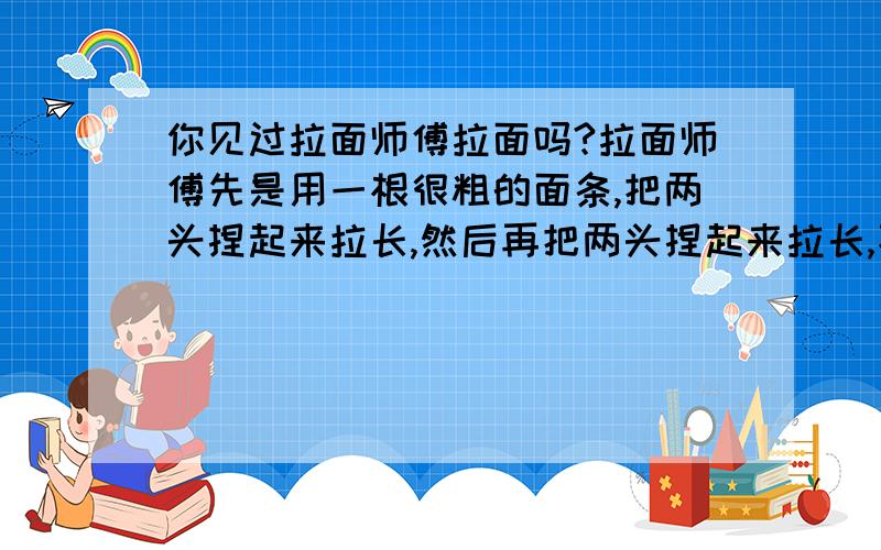 你见过拉面师傅拉面吗?拉面师傅先是用一根很粗的面条,把两头捏起来拉长,然后再把两头捏起来拉长,不断地这样,就将一根粗面条拉成许多根细面条了.如果要拉出1000多根细面条,拉面师傅要