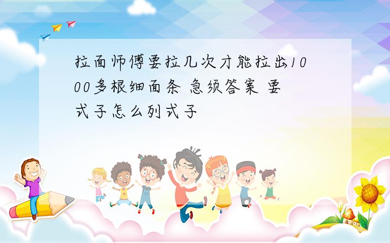 拉面师傅要拉几次才能拉出1000多根细面条 急须答案 要式子怎么列式子