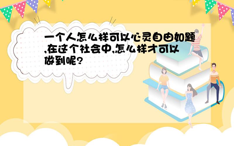 一个人怎么样可以心灵自由如题,在这个社会中,怎么样才可以做到呢?