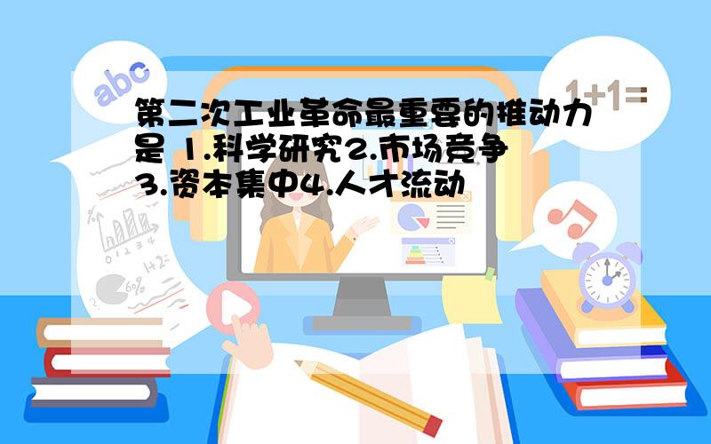 第二次工业革命最重要的推动力是 1.科学研究2.市场竞争3.资本集中4.人才流动