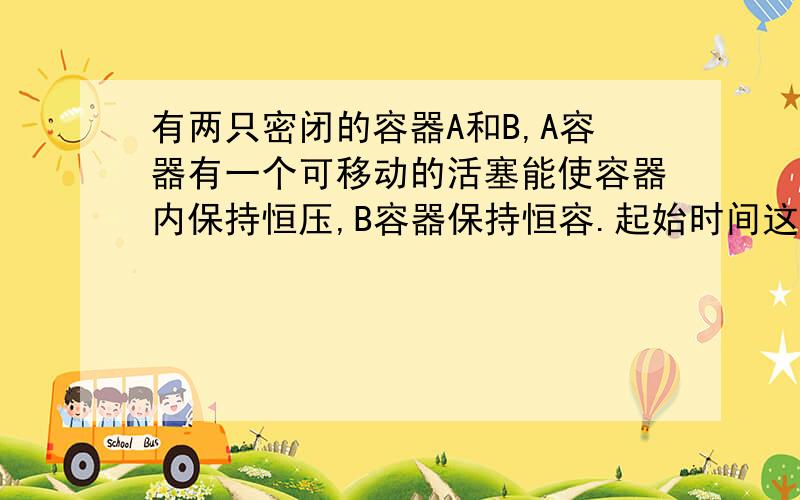 有两只密闭的容器A和B,A容器有一个可移动的活塞能使容器内保持恒压,B容器保持恒容.起始时间这两只容器中分别充入等量的体积比为2：1的SO2和O2的混合气体,并使A和B容积相等.在保持400℃的