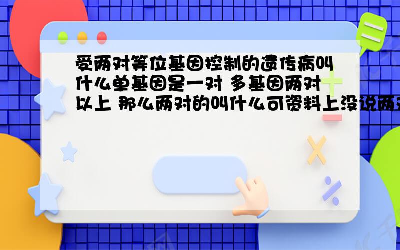 受两对等位基因控制的遗传病叫什么单基因是一对 多基因两对以上 那么两对的叫什么可资料上没说两对啊