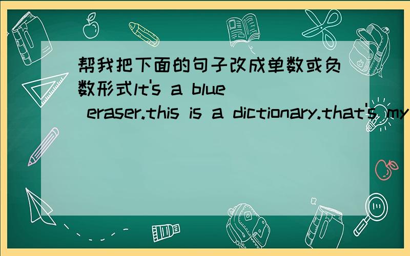 帮我把下面的句子改成单数或负数形式lt's a blue eraser.this is a dictionary.that's my family photo.this is a photo of my family.ls that a box?yes,it ishe is a boy.she isn't a chiese girl.are those apples?they aren't english diciionarie