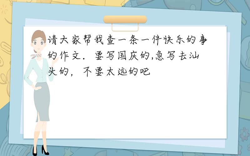 请大家帮我查一条一件快乐的事的作文．要写国庆的,急写去汕头的，不要太远的吧