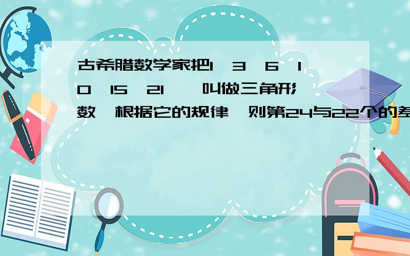 古希腊数学家把1,3,6,10,15,21,…叫做三角形数,根据它的规律,则第24与22个的差