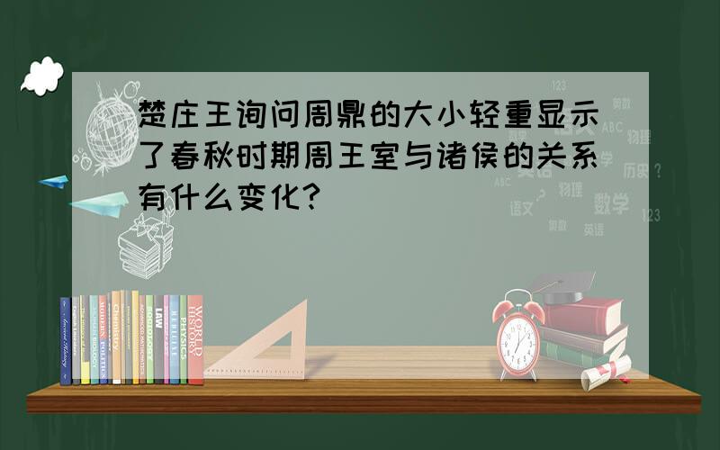 楚庄王询问周鼎的大小轻重显示了春秋时期周王室与诸侯的关系有什么变化?