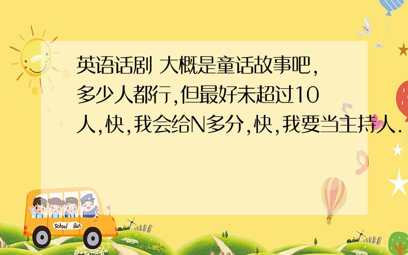 英语话剧 大概是童话故事吧,多少人都行,但最好未超过10人,快,我会给N多分,快,我要当主持人.