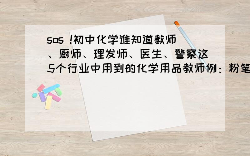 sos !初中化学谁知道教师、厨师、理发师、医生、警察这5个行业中用到的化学用品教师例：粉笔厨师例：醋理发师例：染发膏医生例：西药警察例：警棍