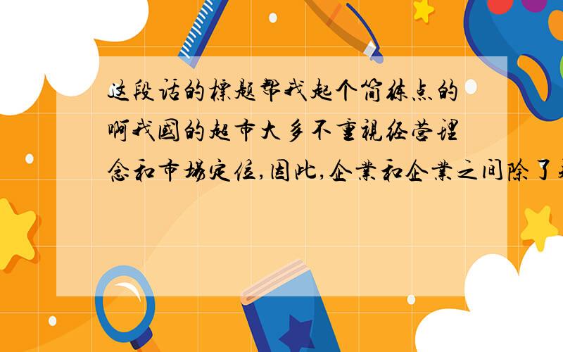 这段话的标题帮我起个简练点的啊我国的超市大多不重视经营理念和市场定位,因此,企业和企业之间除了规模上的差异比较明显以外,店面的表现都大同小异,让人无法感受出市场定位有何不同