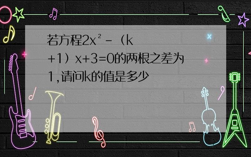 若方程2x²-（k+1）x+3=0的两根之差为1,请问k的值是多少