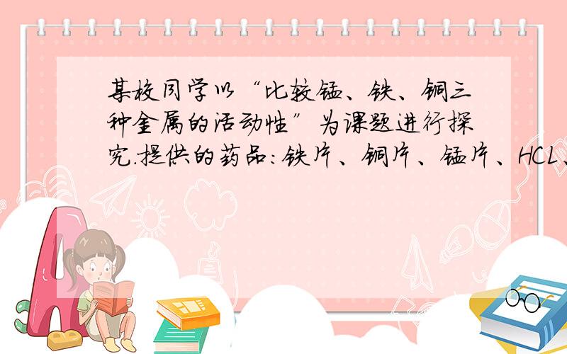 某校同学以“比较锰、铁、铜三种金属的活动性”为课题进行探究.提供的药品：铁片、铜片、锰片、HCL、硫酸亚铁溶液、硫酸铜溶液、硫酸锰溶液.猜想：1、锰>铁>铜2、铁>铜>锰3.__ 实验：验