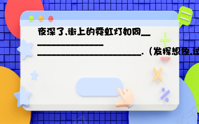 夜深了,街上的霓虹灯如同______________________________________.（发挥想象,试写成比喻句!