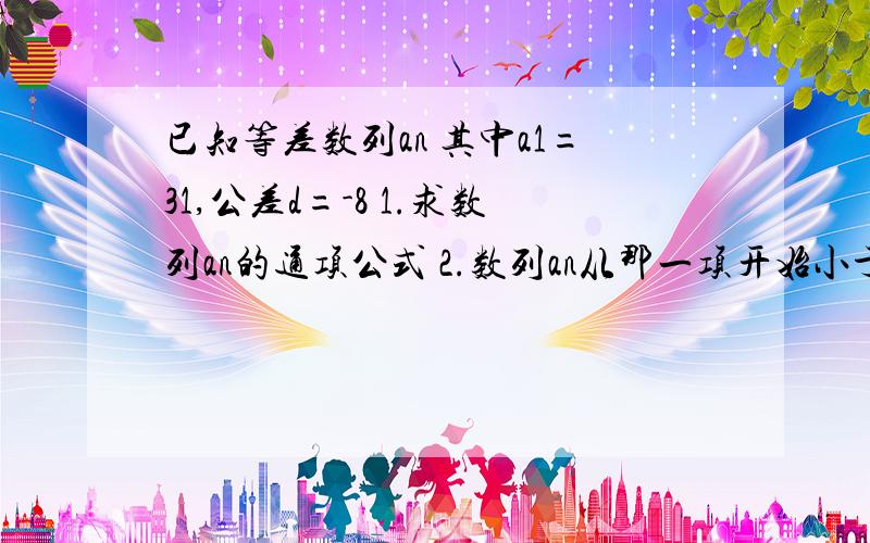 已知等差数列an 其中a1=31,公差d=-8 1.求数列an的通项公式 2.数列an从那一项开始小于0 3.求数列最大值