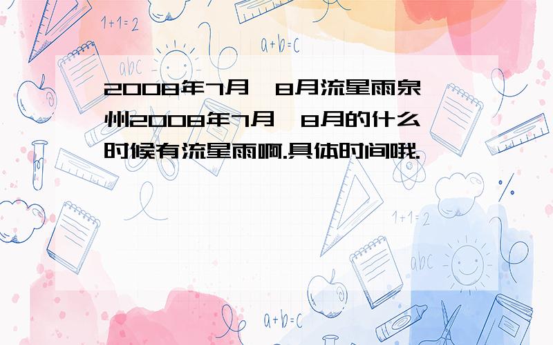 2008年7月、8月流星雨泉州2008年7月、8月的什么时候有流星雨啊.具体时间哦.