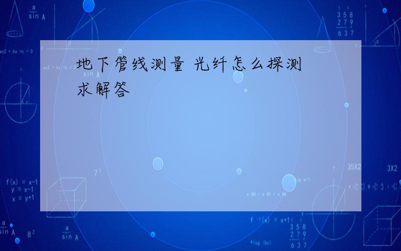 地下管线测量 光纤怎么探测 求解答