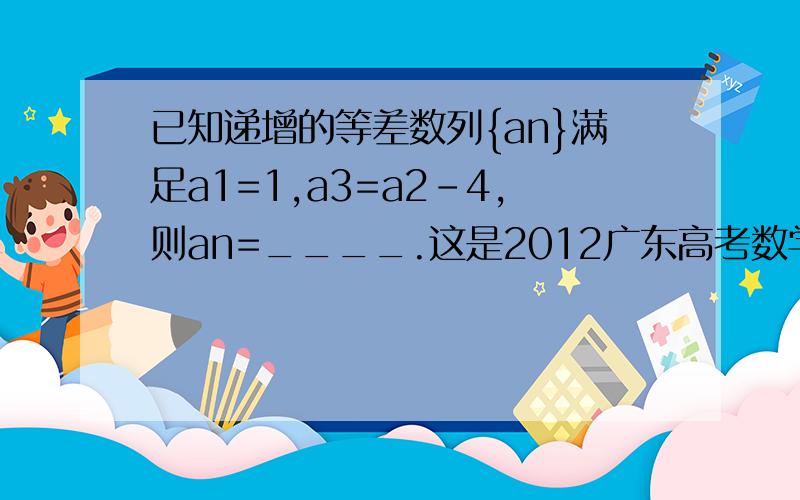 已知递增的等差数列{an}满足a1=1,a3=a2-4,则an=____.这是2012广东高考数学第11题，我也觉得怪怪的，你们哪位可以帮我找找原题和答案