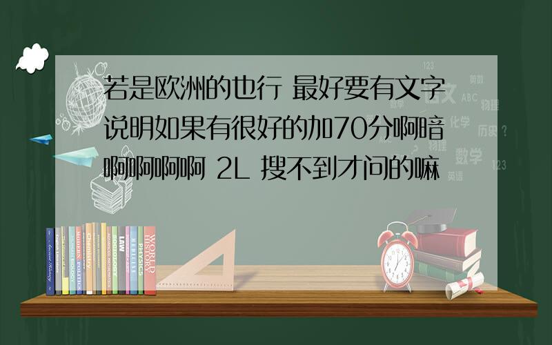 若是欧洲的也行 最好要有文字说明如果有很好的加70分啊暗啊啊啊啊 2L 搜不到才问的嘛