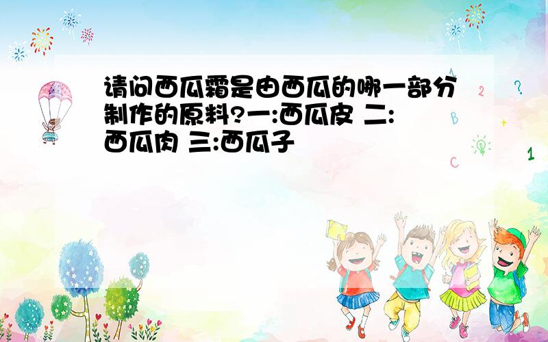 请问西瓜霜是由西瓜的哪一部分制作的原料?一:西瓜皮 二:西瓜肉 三:西瓜子