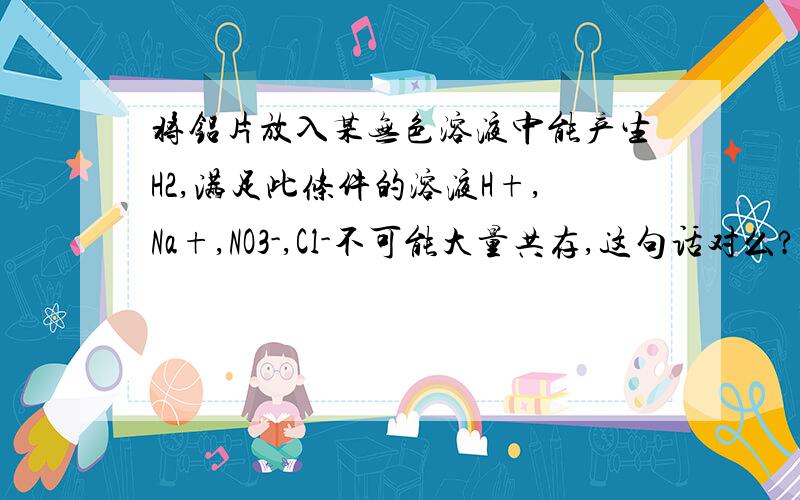 将铝片放入某无色溶液中能产生H2,满足此条件的溶液H+,Na+,NO3-,Cl-不可能大量共存,这句话对么?Cl-不可以么?为什么?还有哪些不能共存的