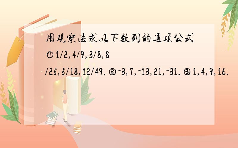 用观察法求以下数列的通项公式①1/2,4/9,3/8,8/25,5/18,12/49.②-3,7,-13,21,-31.③1,4,9,16.