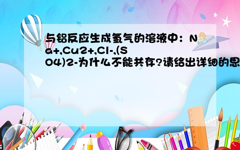 与铝反应生成氢气的溶液中：Na+,Cu2+,Cl-,(SO4)2-为什么不能共存?请给出详细的思考过程,