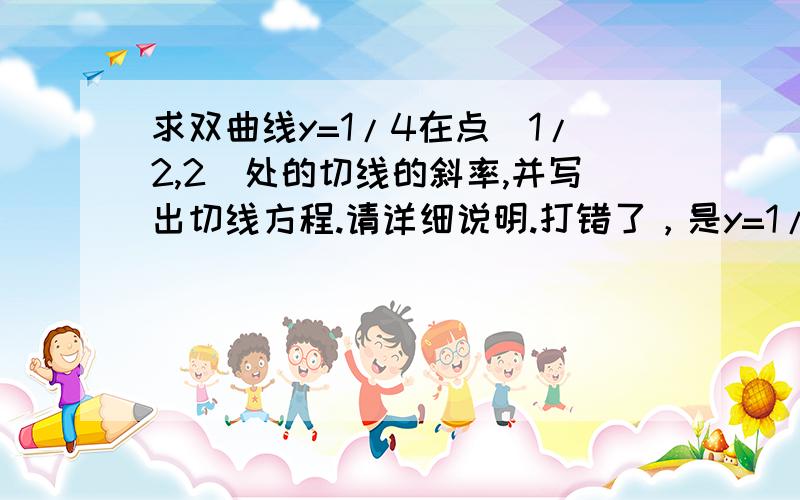 求双曲线y=1/4在点(1/2,2)处的切线的斜率,并写出切线方程.请详细说明.打错了，是y=1/x