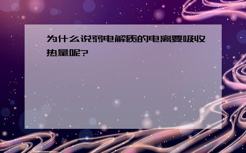 为什么说弱电解质的电离要吸收热量呢?