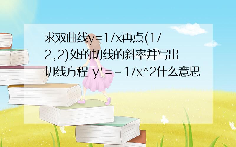 求双曲线y=1/x再点(1/2,2)处的切线的斜率并写出切线方程 y'=-1/x^2什么意思