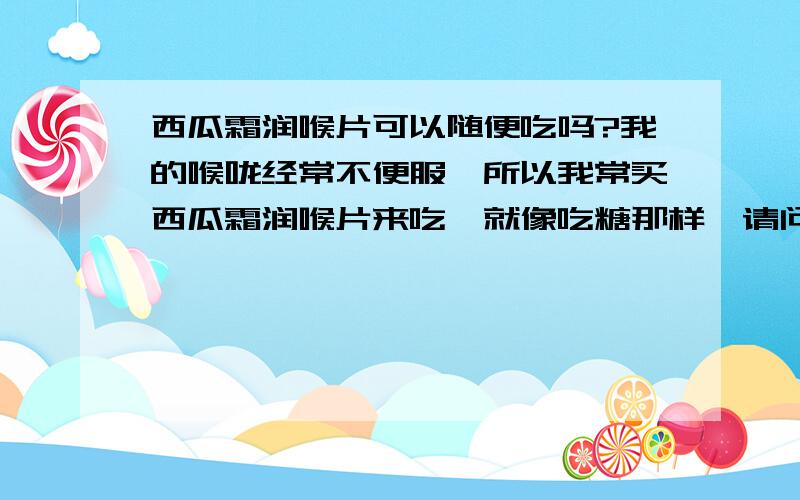 西瓜霜润喉片可以随便吃吗?我的喉咙经常不便服,所以我常买西瓜霜润喉片来吃,就像吃糖那样,请问有什么样坏处吗?