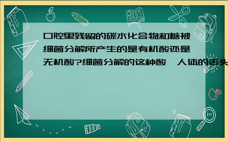 口腔里残留的碳水化合物和糖被细菌分解所产生的是有机酸还是无机酸?细菌分解的这种酸,人体的舌头和鼻子能感觉到酸味么?