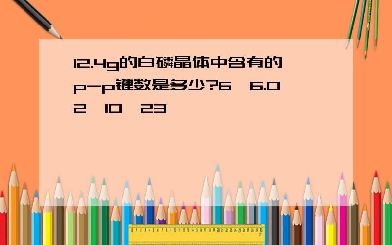 12.4g的白磷晶体中含有的p-p键数是多少?6*6.02*10^23