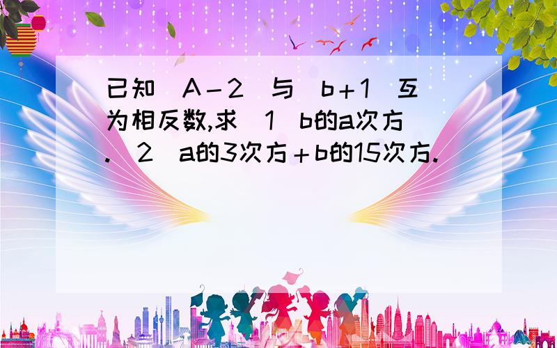 已知|A－2|与（b＋1）互为相反数,求（1）b的a次方.（2）a的3次方＋b的15次方.