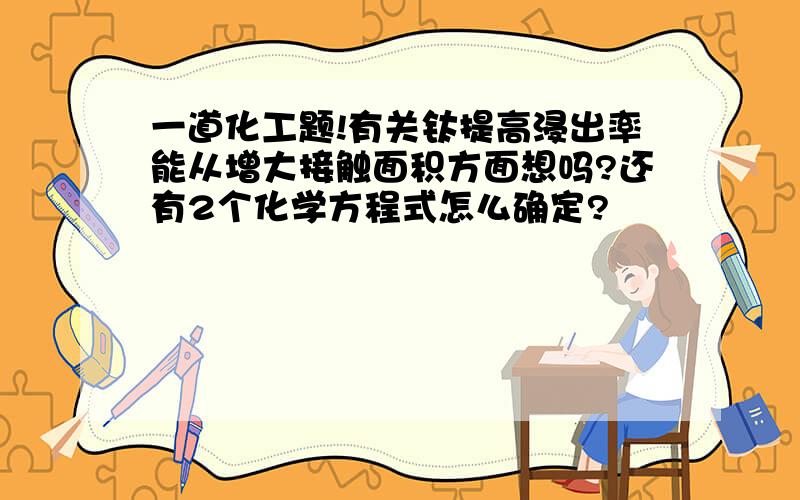 一道化工题!有关钛提高浸出率能从增大接触面积方面想吗?还有2个化学方程式怎么确定?